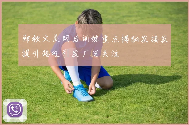 郑钦文美网后训练重点揭秘发接发提升路径引发广泛关注
